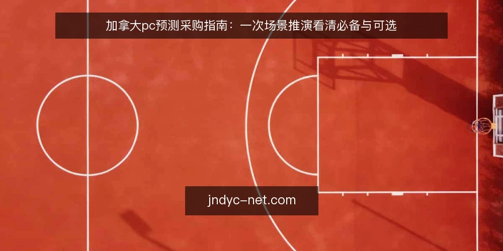 加拿大pc预测采购指南:一次场景推演看清必备与可选 — 场景设定:谁在什么条件下采购 配图